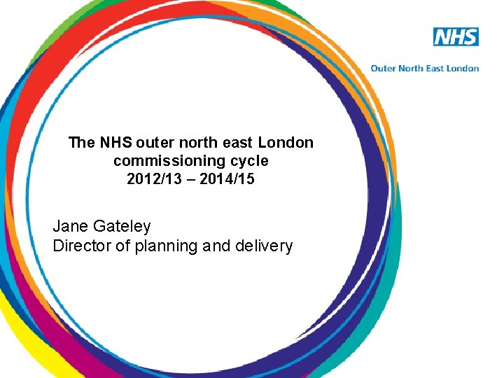 The NHS outer north east London commissioning cycle 2012/13 – 2014/15 Jane Gateley Director