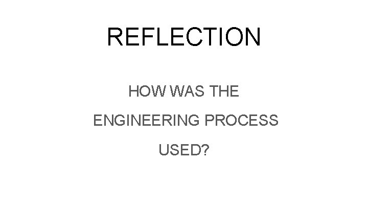 REFLECTION HOW WAS THE ENGINEERING PROCESS USED? 