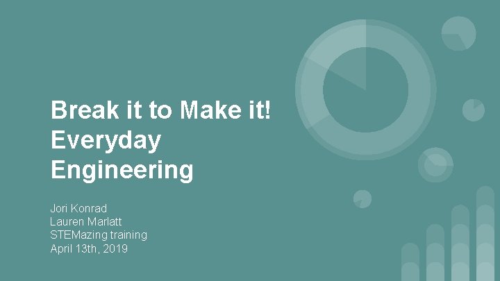 Break it to Make it! Everyday Engineering Jori Konrad Lauren Marlatt STEMazing training April