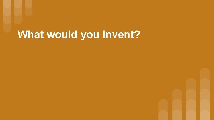 What would you invent? 