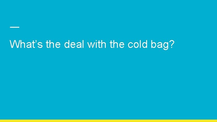 What’s the deal with the cold bag? 