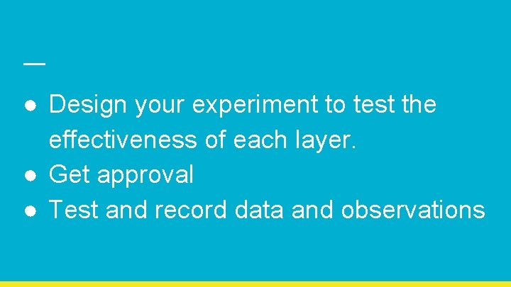 ● Design your experiment to test the effectiveness of each layer. ● Get approval