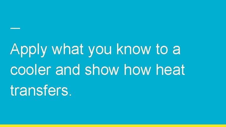 Apply what you know to a cooler and show heat transfers. 