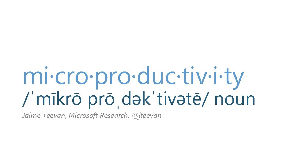 mi·cro·pro·duc·tiv·i·ty /ˈmīkrō prōˌdəkˈtivətē/ noun Jaime Teevan, Microsoft Research, @jteevan 