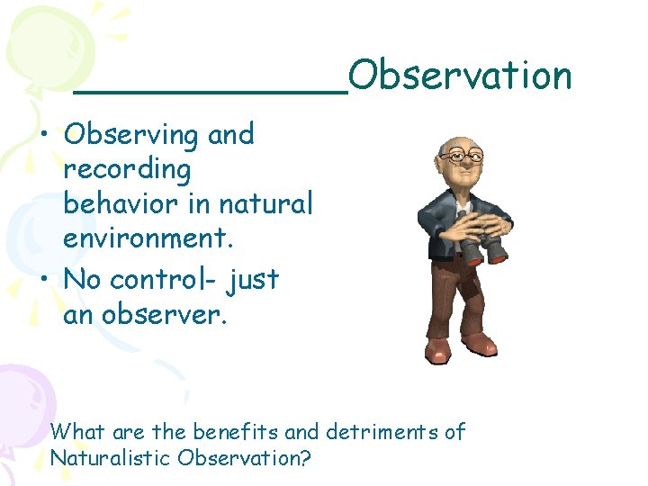 ______Observation • Observing and recording behavior in natural environment. • No control- just an