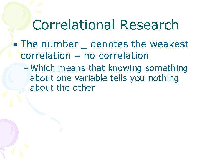 Correlational Research • The number _ denotes the weakest correlation – no correlation –