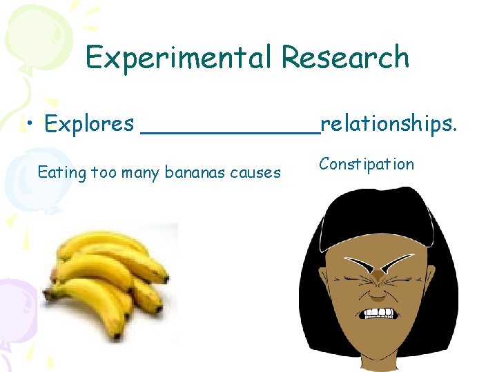 Experimental Research • Explores _______relationships. Eating too many bananas causes Constipation 