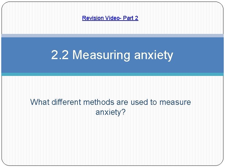 Revision Video- Part 2 2. 2 Measuring anxiety What different methods are used to
