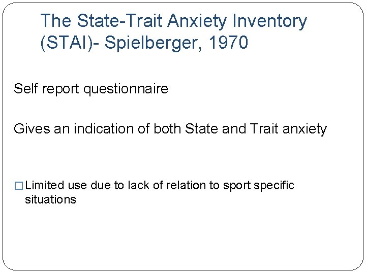 The State-Trait Anxiety Inventory (STAI)- Spielberger, 1970 Self report questionnaire Gives an indication of