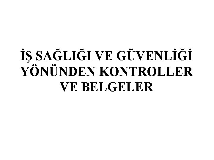 İŞ SAĞLIĞI VE GÜVENLİĞİ YÖNÜNDEN KONTROLLER VE BELGELER 