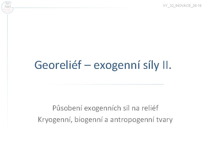 VY_32_INOVACE_26 -19 Georeliéf – exogenní síly II. Působení exogenních sil na reliéf Kryogenní, biogenní