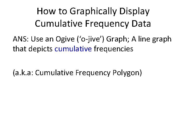 How to Graphically Display Cumulative Frequency Data ANS: Use an Ogive (‘o-jive’) Graph; A