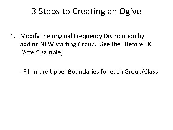 3 Steps to Creating an Ogive 1. Modify the original Frequency Distribution by adding