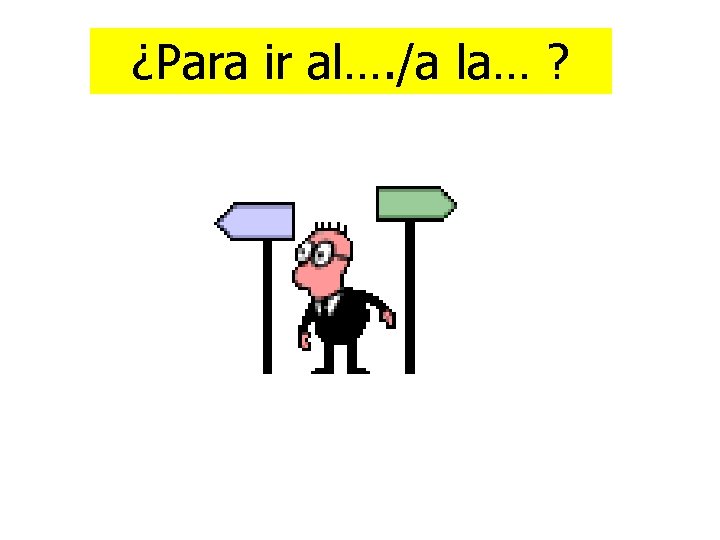 ¿Para ir al…. /a la… ? 