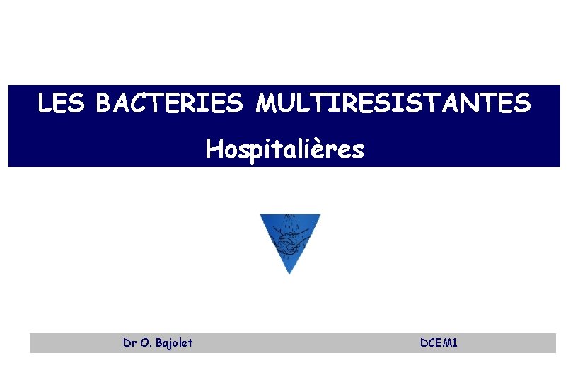 LES BACTERIES MULTIRESISTANTES Hospitalières Dr O. Bajolet DCEM 1 