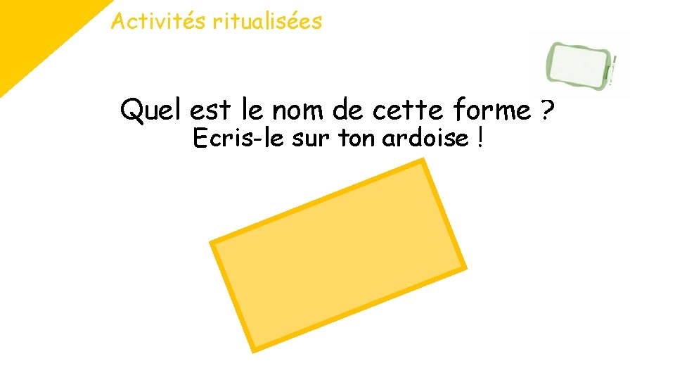 Activités ritualisées Quel est le nom de cette forme ? Ecris-le sur ton ardoise