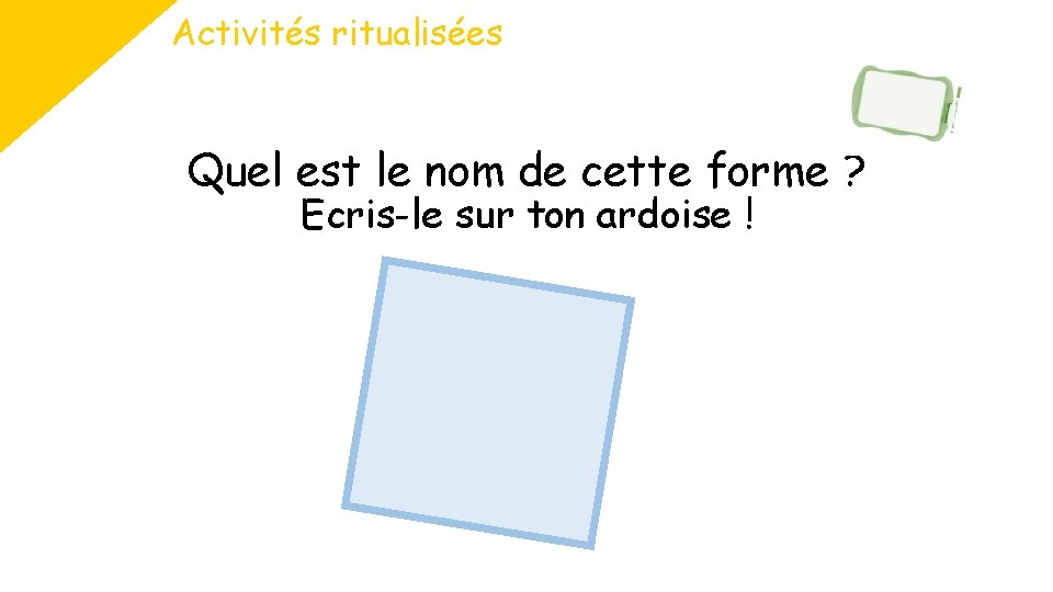 Activités ritualisées Quel est le nom de cette forme ? Ecris-le sur ton ardoise