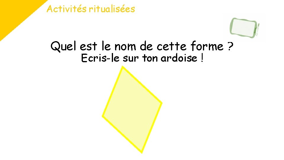 Activités ritualisées Quel est le nom de cette forme ? Ecris-le sur ton ardoise