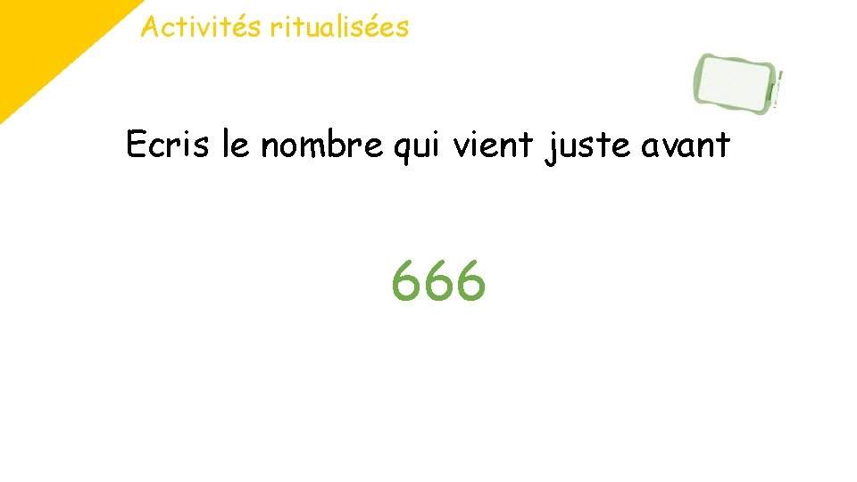 Activités ritualisées Ecris le nombre qui vient juste avant 666 