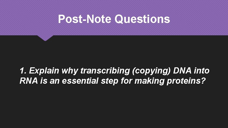 Post-Note Questions 1. Explain why transcribing (copying) DNA into RNA is an essential step