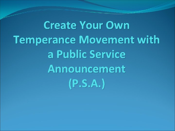 Create Your Own Temperance Movement with a Public Service Announcement (P. S. A. )