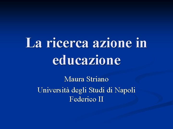 La ricerca azione in educazione Maura Striano Università degli Studi di Napoli Federico II