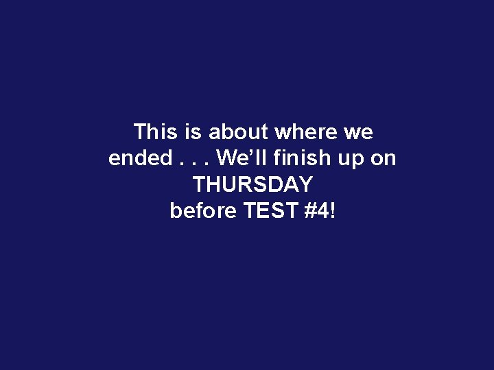 This is about where we ended. . . We’ll finish up on THURSDAY before