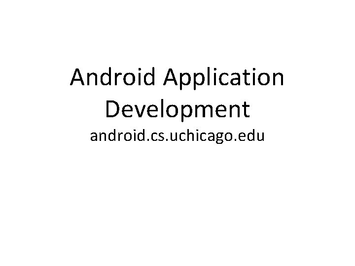 Android Application Development android. cs. uchicago. edu 