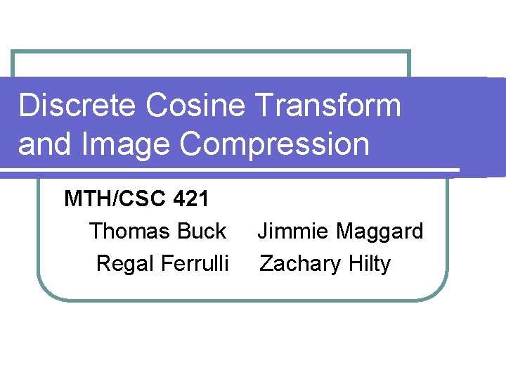 Discrete Cosine Transform and Image Compression MTH/CSC 421 Thomas Buck Regal Ferrulli Jimmie Maggard
