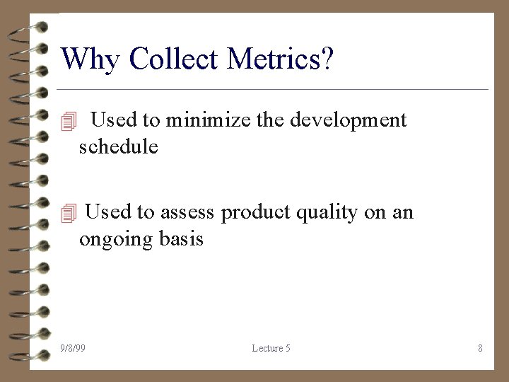 Why Collect Metrics? 4 Used to minimize the development schedule 4 Used to assess