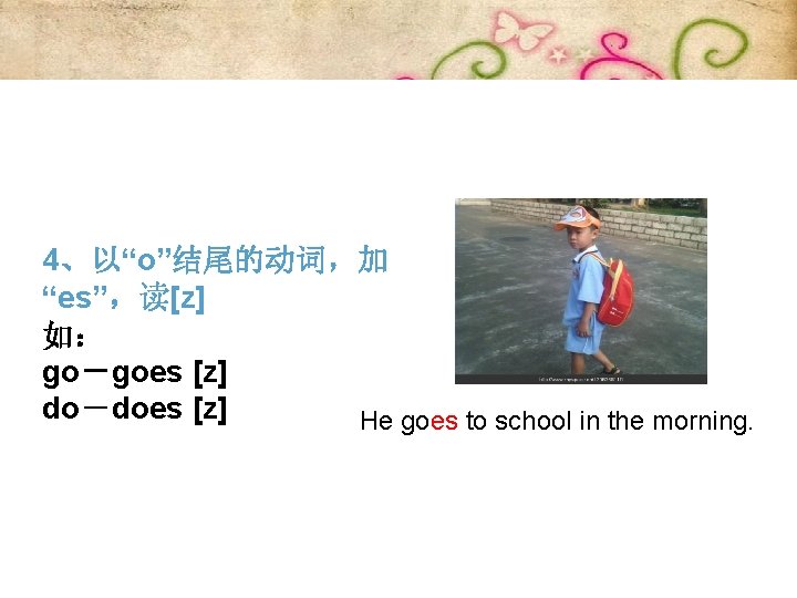 4、以“o”结尾的动词，加 “es”，读[z] 如： go－goes [z] do－does [z] He goes to school in the morning.