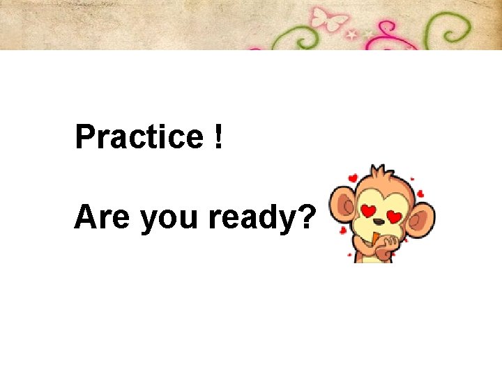 Practice ! Are you ready? 