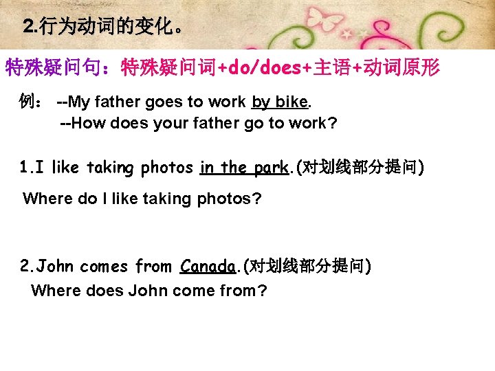 2. 行为动词的变化。 特殊疑问句：特殊疑问词+do/does+主语+动词原形 例： --My father goes to work by bike. --How does your