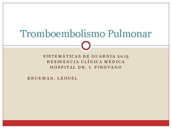 Tromboembolismo Pulmonar SISTEMÁTICAS DE GUARDIA 2015 RESIDENCIA CLÍNICA MÉDICA HOSPITAL DR. I. PIROVANO BRUKMAN,