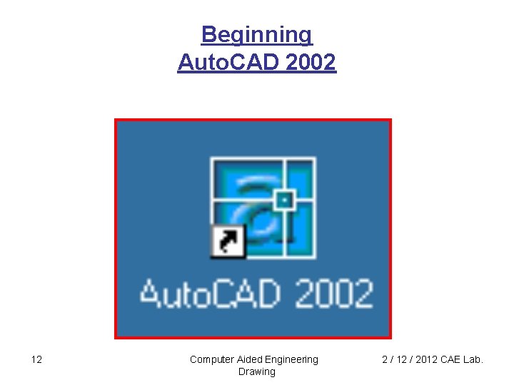 Beginning Auto. CAD 2002 12 Computer Aided Engineering Drawing 2 / 12 / 2012