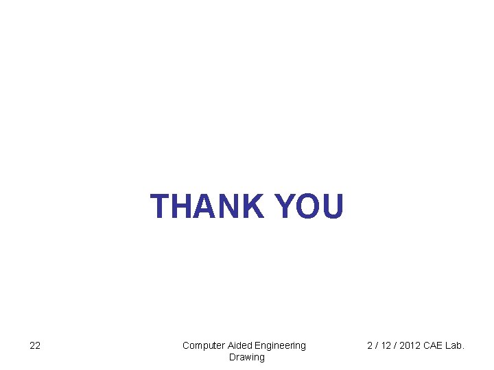 THANK YOU 22 Computer Aided Engineering Drawing 2 / 12 / 2012 CAE Lab.