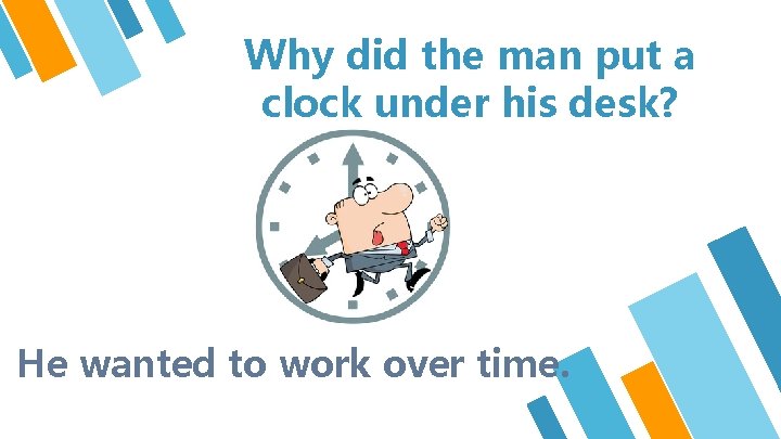 Why did the man put a clock under his desk? He wanted to work