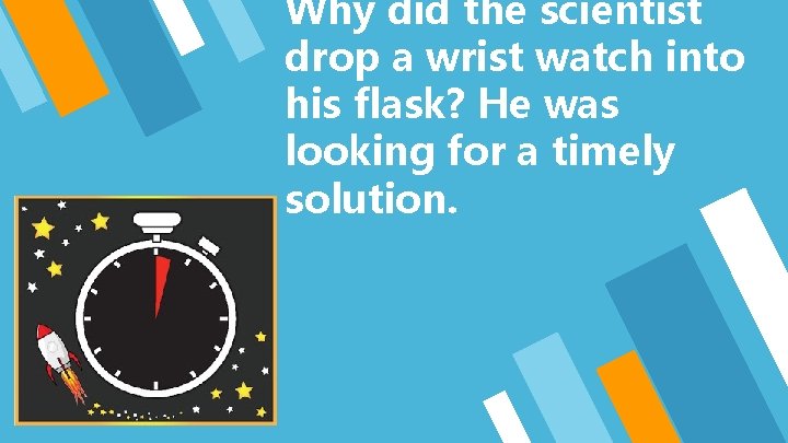 Why did the scientist drop a wrist watch into his flask? He was looking