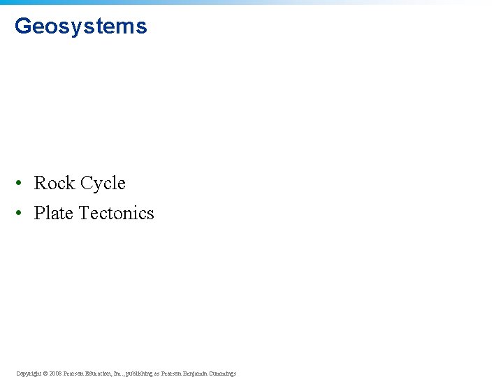 Geosystems • Rock Cycle • Plate Tectonics Copyright © 2008 Pearson Education, Inc. ,
