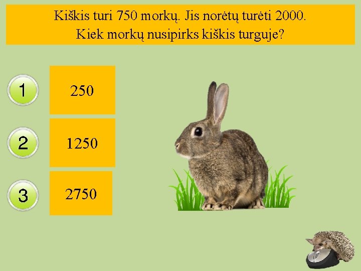 Kiškis turi 750 morkų. Jis norėtų turėti 2000. Kiek morkų nusipirks kiškis turguje? 250