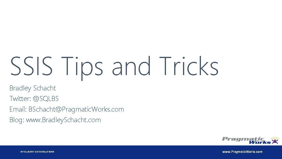 SSIS Tips and Tricks Bradley Schacht Twitter: @SQLBS Email: BSchacht@Pragmatic. Works. com Blog: www.