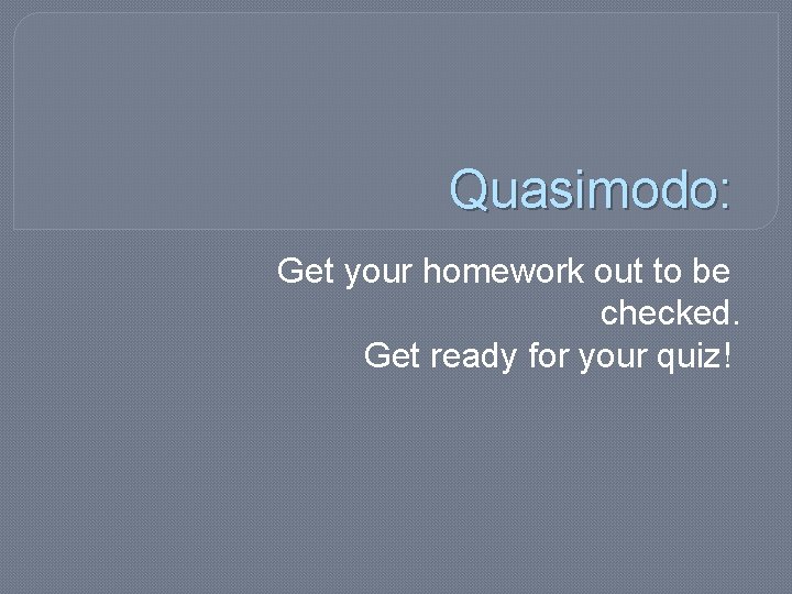 Quasimodo: Get your homework out to be checked. Get ready for your quiz! 