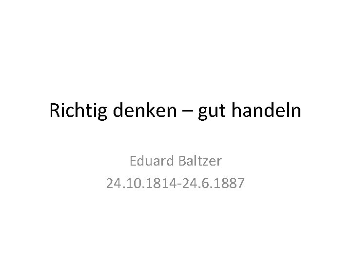 Richtig denken – gut handeln Eduard Baltzer 24. 10. 1814 -24. 6. 1887 