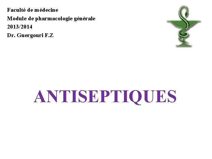 Faculté de médecine Module de pharmacologie générale 2013/2014 Dr. Guergouri F. Z ANTISEPTIQUES Faculté de médecine Module de pharmacologie générale 2013/2014 Dr. Guergouri F. Z ANTISEPTIQUES