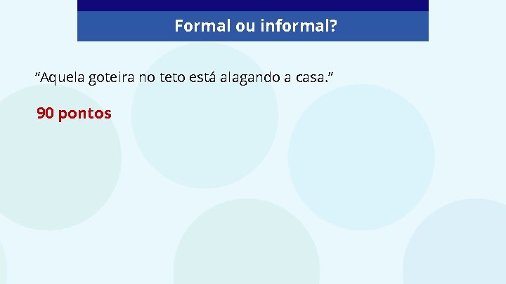 Formal ou informal? “Aquela goteira no teto está alagando a casa. ” 90 pontos