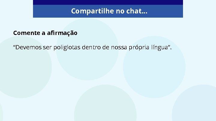 Compartilhe no chat. . . Comente a afirmação: “Devemos ser poliglotas dentro de nossa