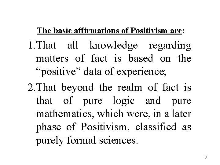 The basic affirmations of Positivism are: 1. That all knowledge regarding matters of fact The basic affirmations of Positivism are: 1. That all knowledge regarding matters of fact