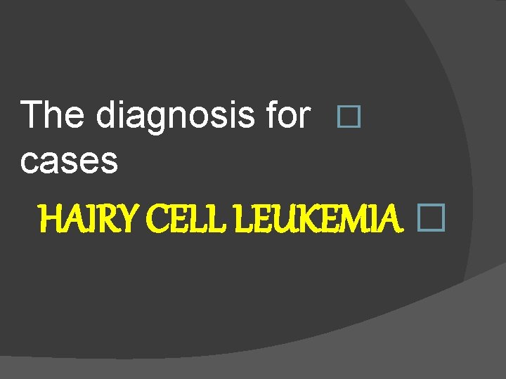 The diagnosis for � cases HAIRY CELL LEUKEMIA � 