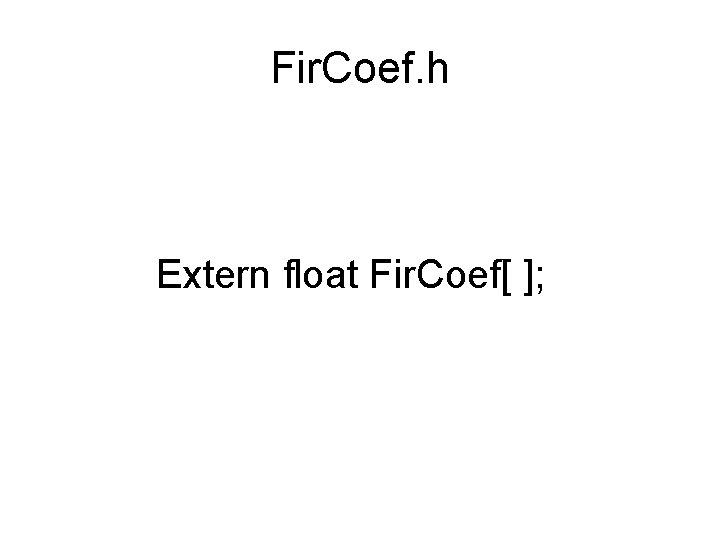 Fir. Coef. h Extern float Fir. Coef[ ]; 