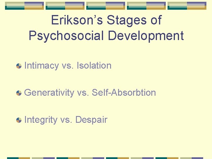 Erikson’s Stages of Psychosocial Development Intimacy vs. Isolation Generativity vs. Self-Absorbtion Integrity vs. Despair